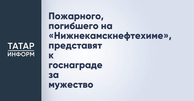 Пожарного, погибшего на «Нижнекамскнефтехиме», представят к госнаграде за мужество