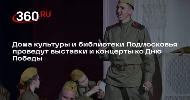 Дома культуры и библиотеки Подмосковья проведут выставки и концерты ко Дню Победы