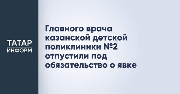 Главного врача казанской детской поликлиники №2 отпустили под обязательство о явке
