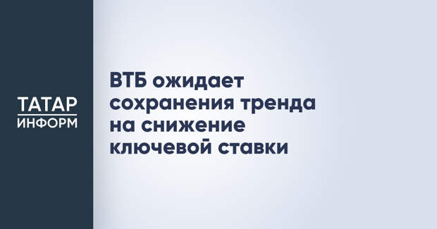 ВТБ ожидает сохранения тренда на снижение ключевой ставки