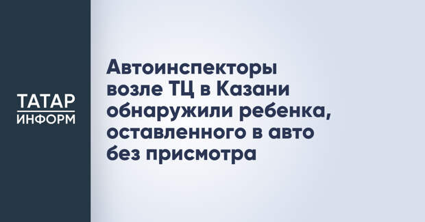 Автоинспекторы возле ТЦ в Казани обнаружили ребенка, оставленного в авто без присмотра