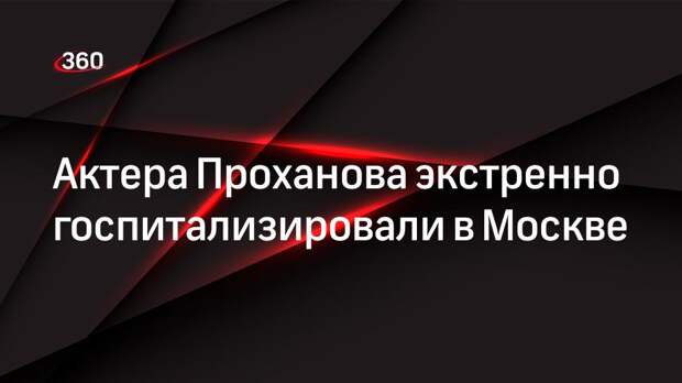 Telegram-канал «112» сообщил об экстренной госпитализации актера Проханова в Москве