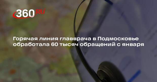 Горячая линия главврача в Подмосковье обработала 60 тысяч обращений с января