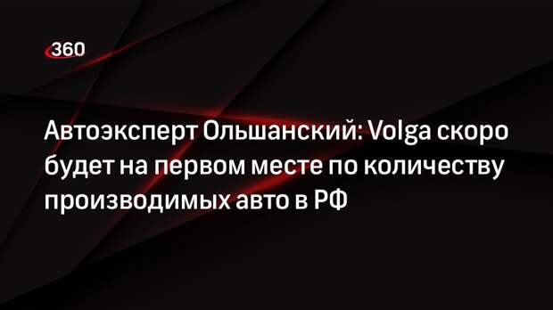 Автоэксперт Ольшанский: Volga скоро будет на первом месте по количеству производимых авто в РФ