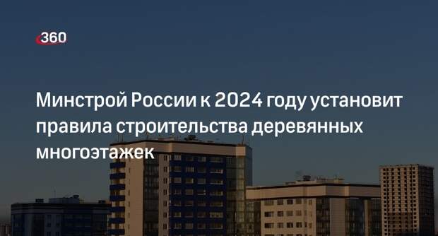 Минстрой России к 2024 году установит правила строительства деревянных многоэтажек