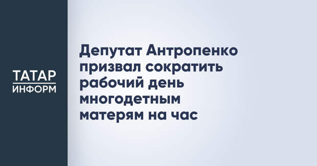 Депутат Антропенко призвал сократить рабочий день многодетным матерям на час
