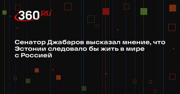 Сенатор Джабаров высказал мнение, что Эстонии следовало бы жить в мире с Россией