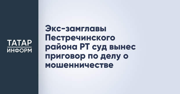 Экс-замглавы Пестречинского района РТ суд вынес приговор по делу о мошенничестве
