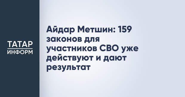 Айдар Метшин: 159 законов для участников СВО уже действуют и дают результат