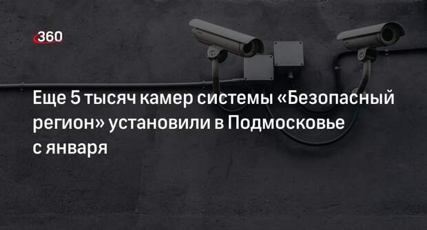 Еще 5 тысяч камер системы «Безопасный регион» установили в Подмосковье с января
