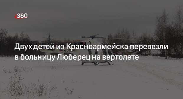 Двух детей из Красноармейска перевезли в больницу Люберец на вертолете