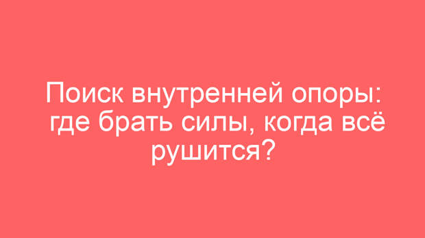 Поиск внутренней опоры: где брать силы, когда всё рушится?