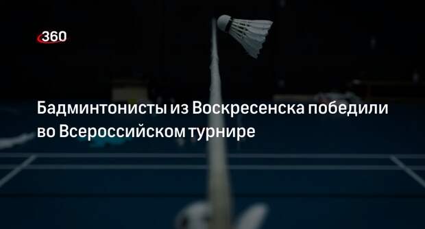 Бадминтонисты из Воскресенска победили во Всероссийском турнире