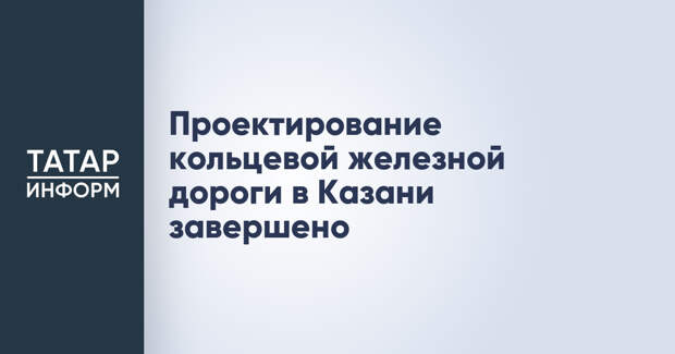 Проектирование кольцевой железной дороги в Казани завершено