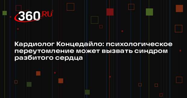 Кардиолог Концедайло: психологическое переутомление может вызвать синдром разбитого сердца