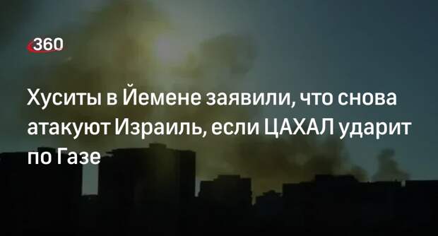 Хуситы в Йемене заявили, что снова атакуют Израиль, если ЦАХАЛ ударит по Газе