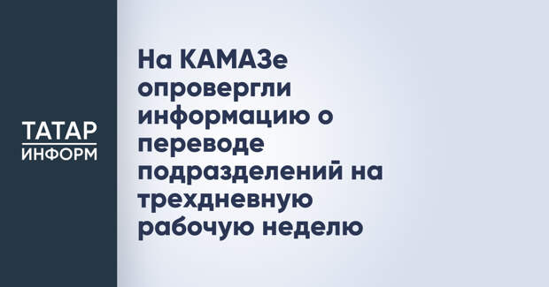 На КАМАЗе опровергли информацию о переводе подразделений на трехдневную рабочую неделю