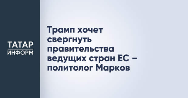 Трамп хочет свергнуть правительства ведущих стран ЕС – политолог Марков