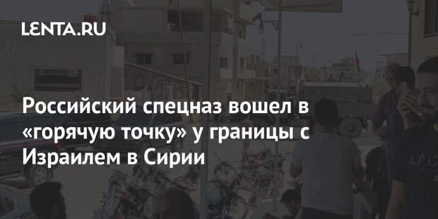 Российский спецназ вошел в «горячую точку» у границы с Израилем в Сирии