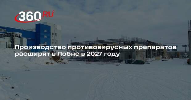 Производство противовирусных препаратов расширят в Лобне в 2027 году