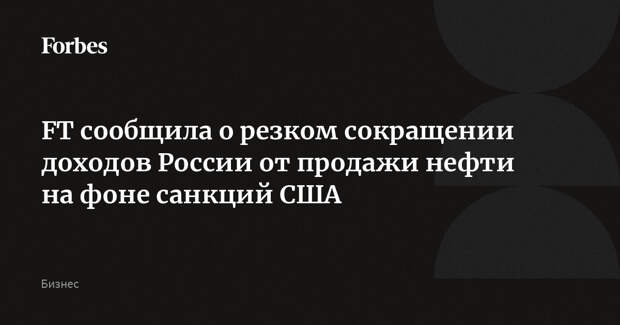 FT сообщила о резком сокращении доходов России от продажи нефти на фоне санкций США