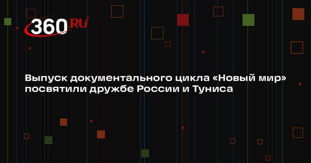 Выпуск документального цикла «Новый мир» посвятили дружбе России и Туниса