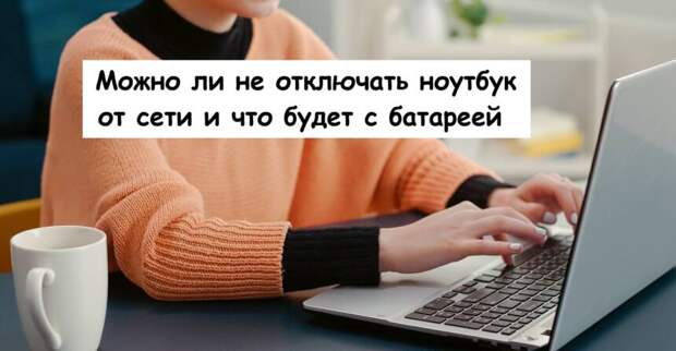 Можно ли не отключать ноутбук от сети и что будет с батареей