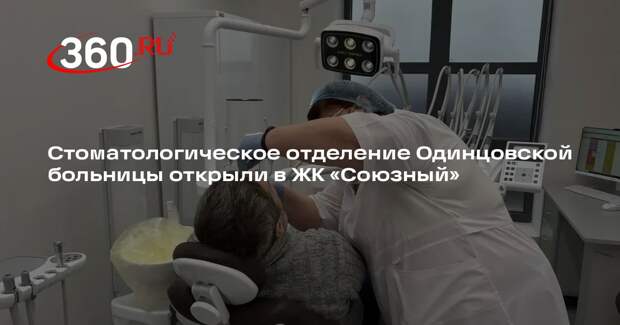 Стоматологическое отделение Одинцовской больницы открыли в ЖК «Союзный»