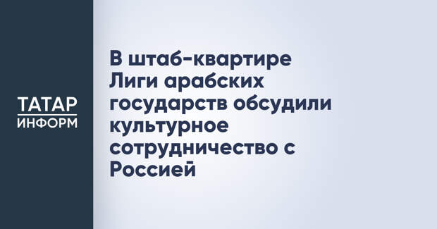 В штаб-квартире Лиги арабских государств обсудили культурное сотрудничество с Россией