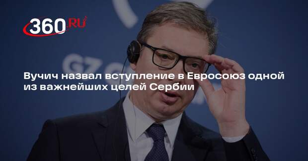 Вучич назвал вступление в Евросоюз одной из важнейших целей Сербии