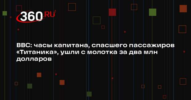 BBC: часы капитана, спасшего пассажиров «Титаника», ушли с молотка за два млн долларов