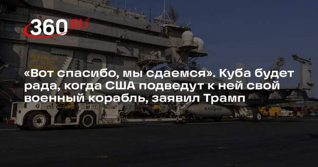Трамп: Куба будет рада сдаться, когда США подведут к ней крупнейший авианосец