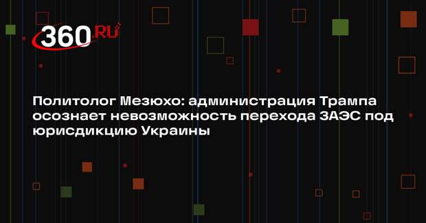 Политолог Мезюхо: администрация Трампа осознает невозможность перехода ЗАЭС под юрисдикцию Украины