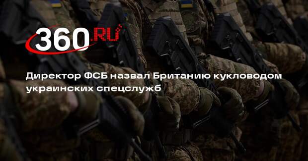 Директор ФСБ назвал Британию кукловодом украинских спецслужб