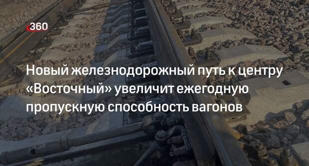 Новый железнодорожный путь к центру «Восточный» увеличит ежегодную пропускную способность вагонов