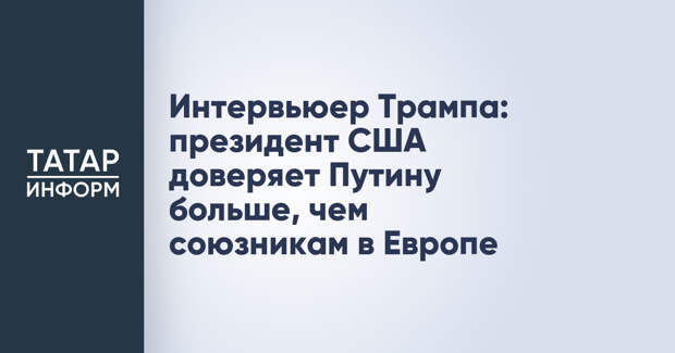 Интервьюер Трампа: президент США доверяет Путину больше, чем союзникам в Европе