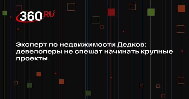 Эксперт по недвижимости Дедков: девелоперы не спешат начинать крупные проекты