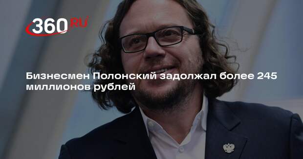 РИА «Новости»: долг бизнесмена Полонского за два года вырос до 245 млн рублей
