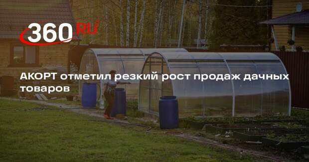 АКОРТ отметил резкий рост продаж дачных товаров