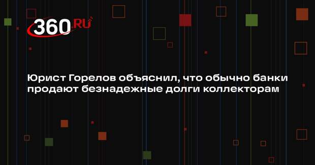 Юрист Горелов объяснил, что обычно банки продают безнадежные долги коллекторам