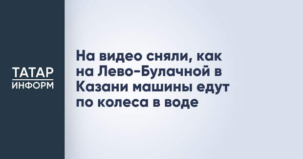 На видео сняли, как на Лево-Булачной в Казани машины едут по колеса в воде
