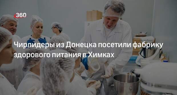Чирлидеры из Донецка посетили фабрику здорового питания в Химках