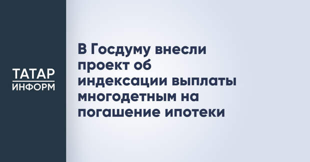 В Госдуму внесли проект об индексации выплаты многодетным на погашение ипотеки