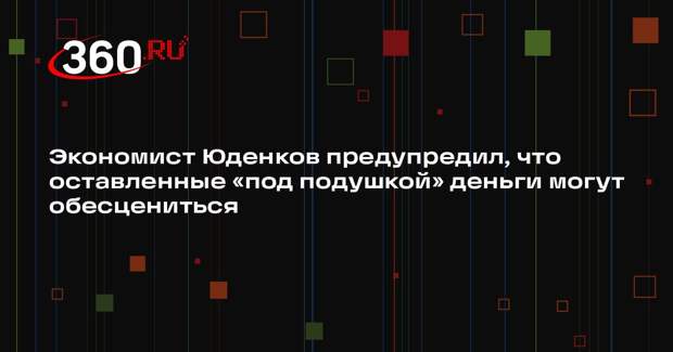 Экономист Юденков предупредил, что оставленные «под подушкой» деньги могут обесцениться