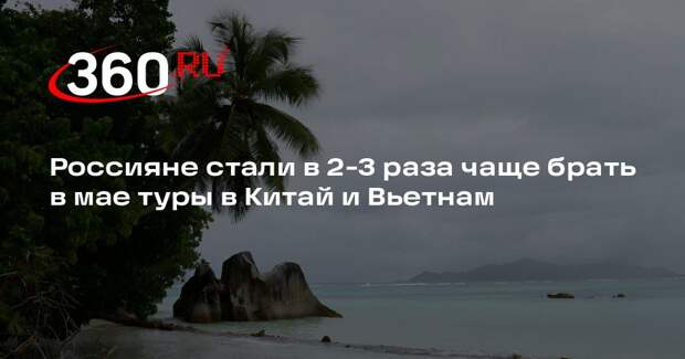 Tez Tour: спрос на майские туры в КНР и Вьетнам подскочил в 2-3 раза