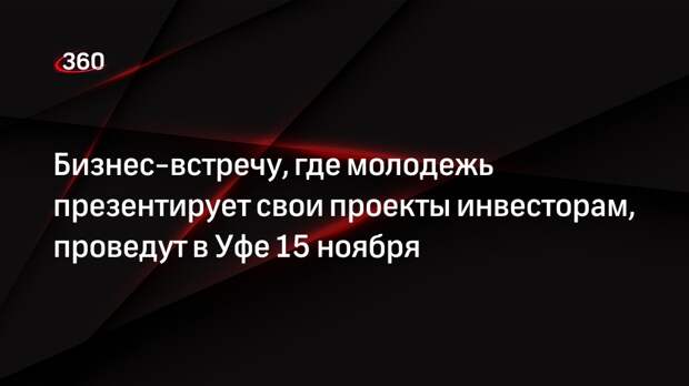 Бизнес-встречу, где молодежь презентирует свои проекты инвесторам, проведут в Уфе 15 ноября