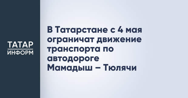 В Татарстане с 4 мая ограничат движение транспорта по автодороге Мамадыш – Тюлячи