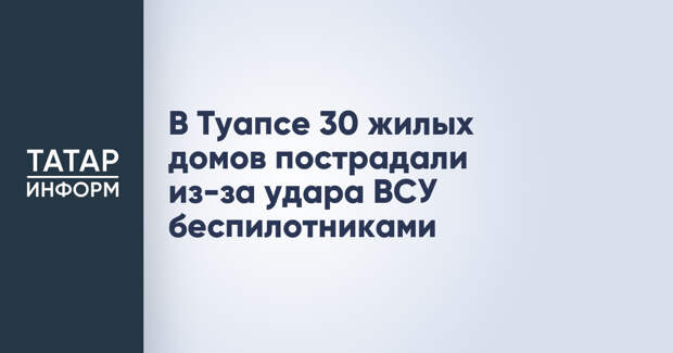 В Туапсе 30 жилых домов пострадали из-за удара ВСУ беспилотниками