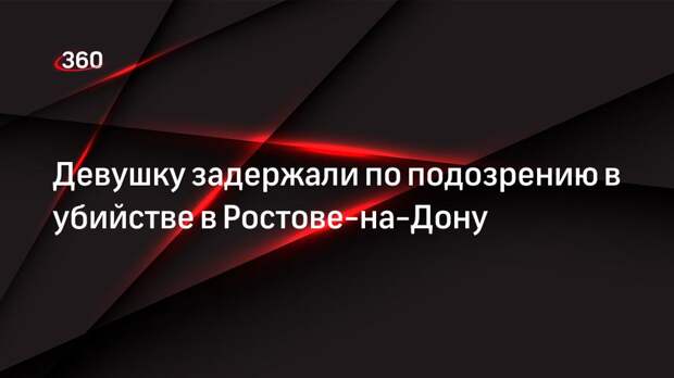 Девушку задержали по подозрению в убийстве в Ростове-на-Дону