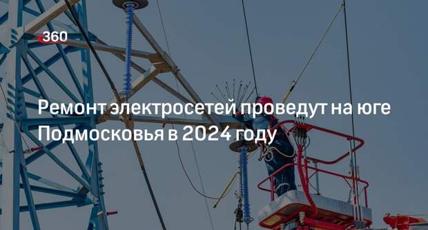 Ремонт электросетей проведут на юге Подмосковья в 2024 году